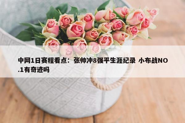 中网1日赛程看点：张帅冲8强平生涯纪录 小布战NO.1有奇迹吗