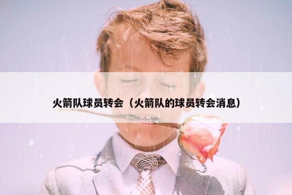 火箭队球员转会（火箭队的球员转会消息）