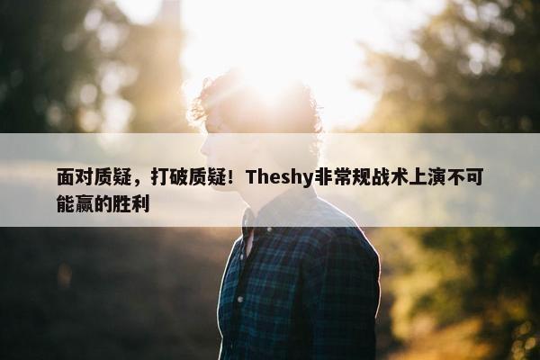 面对质疑，打破质疑！Theshy非常规战术上演不可能赢的胜利