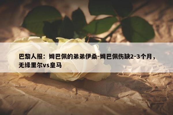 巴黎人报：姆巴佩的弟弟伊桑-姆巴佩伤缺2-3个月，无缘里尔vs皇马