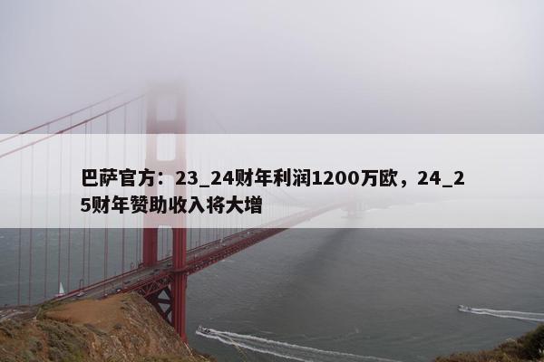 巴萨官方：23_24财年利润1200万欧，24_25财年赞助收入将大增