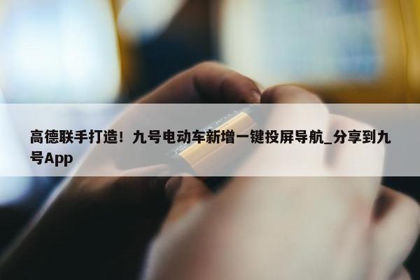 高德联手打造！九号电动车新增一键投屏导航_分享到九号App