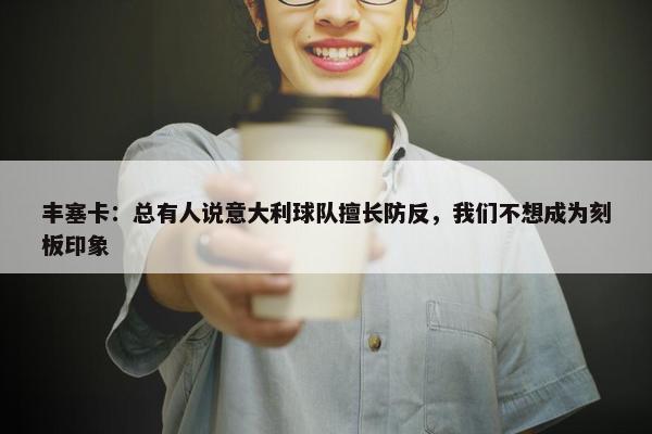 丰塞卡：总有人说意大利球队擅长防反，我们不想成为刻板印象