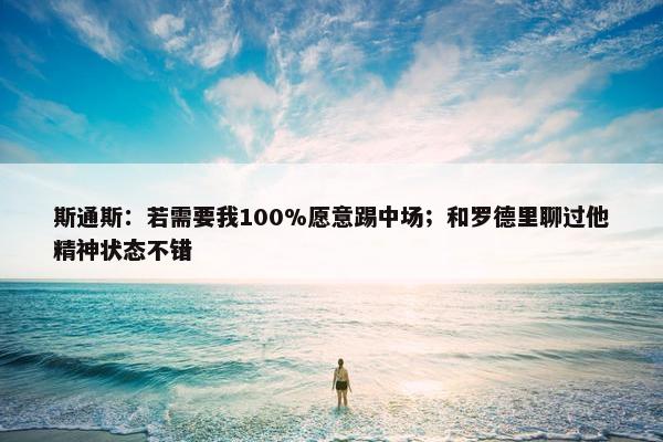 斯通斯：若需要我100%愿意踢中场；和罗德里聊过他精神状态不错