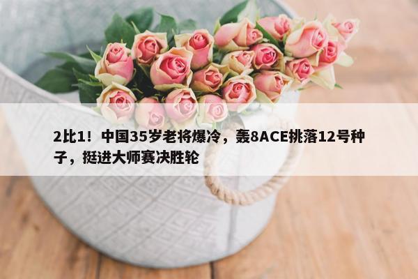 2比1！中国35岁老将爆冷，轰8ACE挑落12号种子，挺进大师赛决胜轮