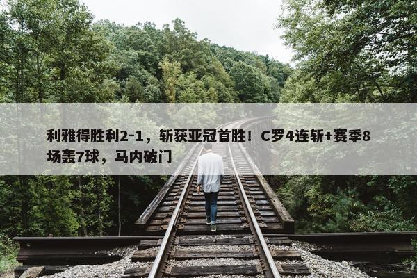 利雅得胜利2-1，斩获亚冠首胜！C罗4连斩+赛季8场轰7球，马内破门