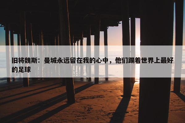 旧将魏斯：曼城永远留在我的心中，他们踢着世界上最好的足球