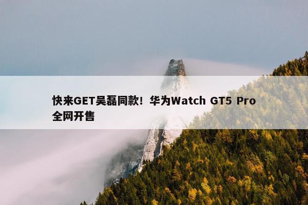 快来GET吴磊同款！华为Watch GT5 Pro全网开售