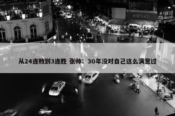 从24连败到3连胜 张帅：30年没对自己这么满意过