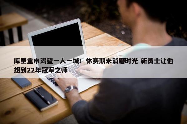 库里重申渴望一人一城！休赛期未消磨时光 新勇士让他想到22年冠军之师