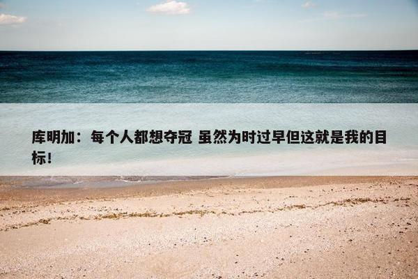 库明加：每个人都想夺冠 虽然为时过早但这就是我的目标！