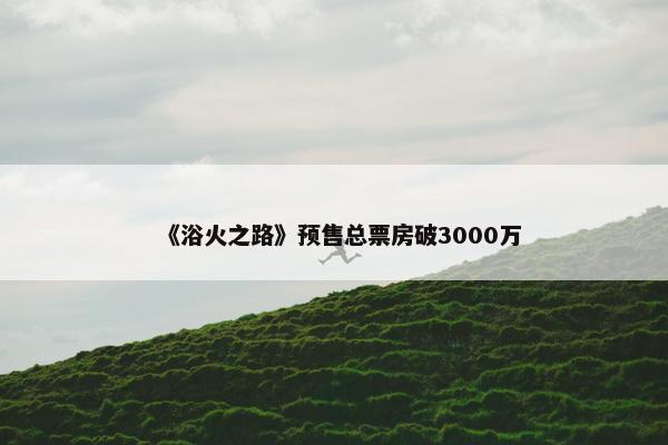 《浴火之路》预售总票房破3000万