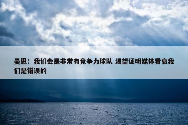 曼恩：我们会是非常有竞争力球队 渴望证明媒体看衰我们是错误的