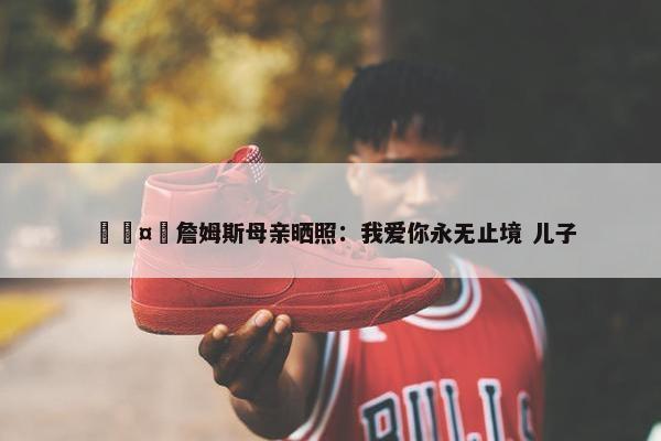 🤗詹姆斯母亲晒照：我爱你永无止境 儿子