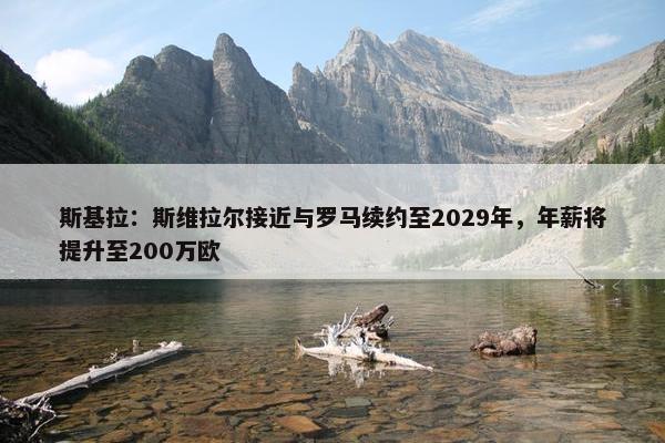 斯基拉：斯维拉尔接近与罗马续约至2029年，年薪将提升至200万欧