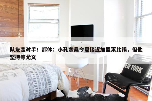 队友变对手！都体：小孔塞桑今夏接近加盟莱比锡，但他坚持等尤文