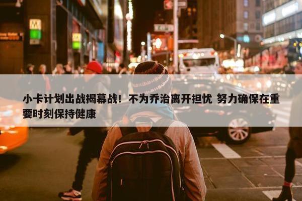 小卡计划出战揭幕战！不为乔治离开担忧 努力确保在重要时刻保持健康