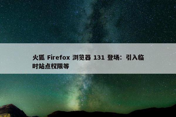 火狐 Firefox 浏览器 131 登场：引入临时站点权限等