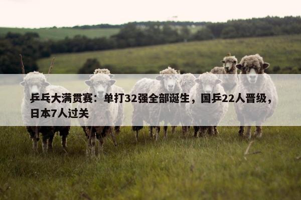 乒乓大满贯赛：单打32强全部诞生，国乒22人晋级，日本7人过关