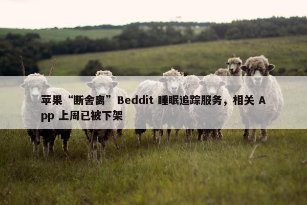 苹果“断舍离”Beddit 睡眠追踪服务，相关 App 上周已被下架