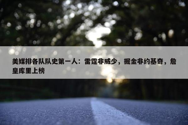 美媒排各队队史第一人：雷霆非威少，掘金非约基奇，詹皇库里上榜