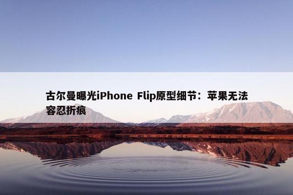 古尔曼曝光iPhone Flip原型细节：苹果无法容忍折痕