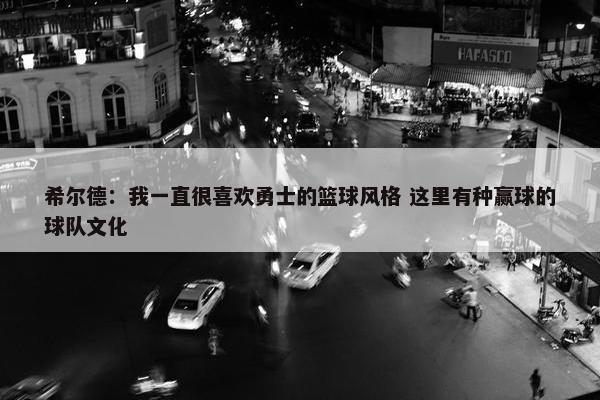 希尔德：我一直很喜欢勇士的篮球风格 这里有种赢球的球队文化