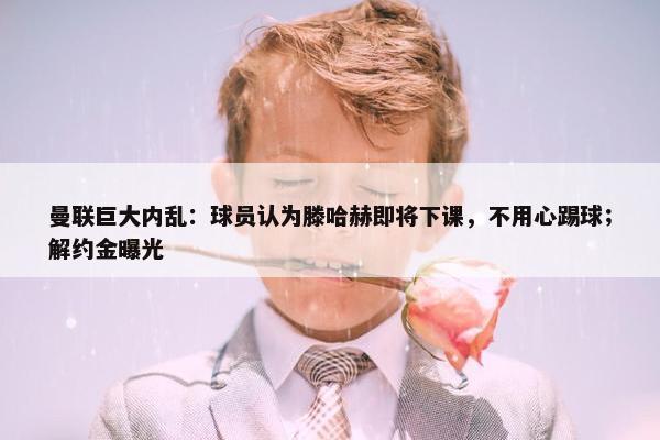 曼联巨大内乱：球员认为滕哈赫即将下课，不用心踢球；解约金曝光