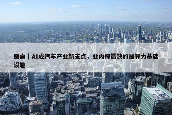 圆桌｜AI成汽车产业新支点，业内称最缺的是算力基础设施