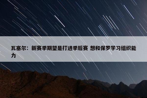 瓦塞尔：新赛季期望是打进季后赛 想和保罗学习组织能力