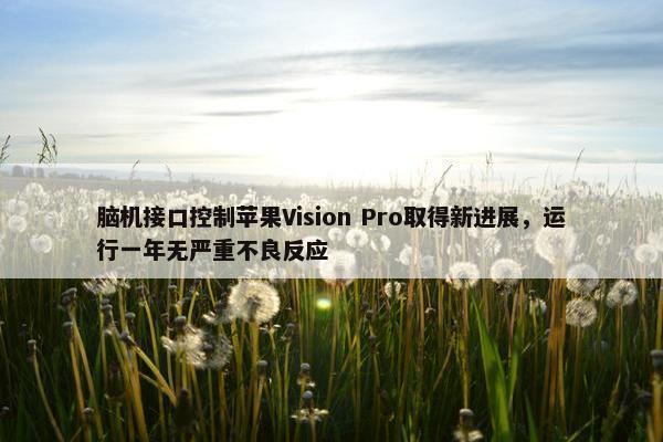 脑机接口控制苹果Vision Pro取得新进展，运行一年无严重不良反应