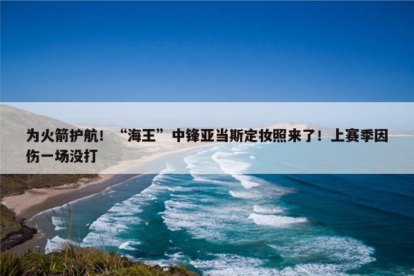 为火箭护航！“海王”中锋亚当斯定妆照来了！上赛季因伤一场没打