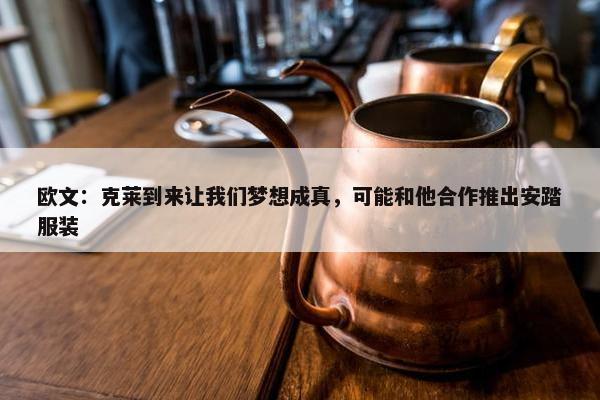 欧文：克莱到来让我们梦想成真，可能和他合作推出安踏服装