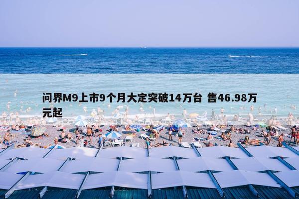 问界M9上市9个月大定突破14万台 售46.98万元起