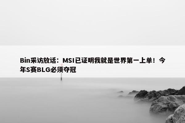 Bin采访放话：MSI已证明我就是世界第一上单！今年S赛BLG必须夺冠