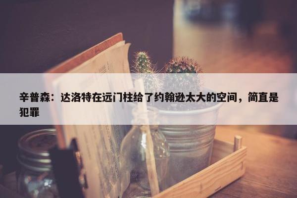 辛普森：达洛特在远门柱给了约翰逊太大的空间，简直是犯罪