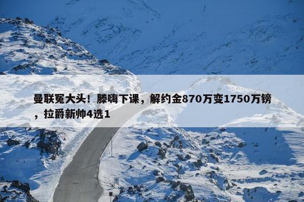 曼联冤大头！滕嗨下课，解约金870万变1750万镑，拉爵新帅4选1