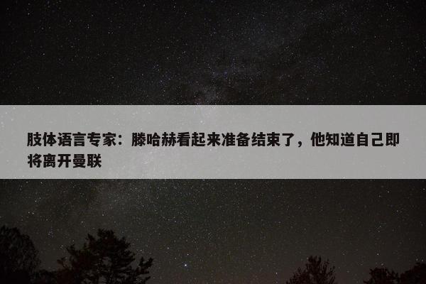 肢体语言专家：滕哈赫看起来准备结束了，他知道自己即将离开曼联