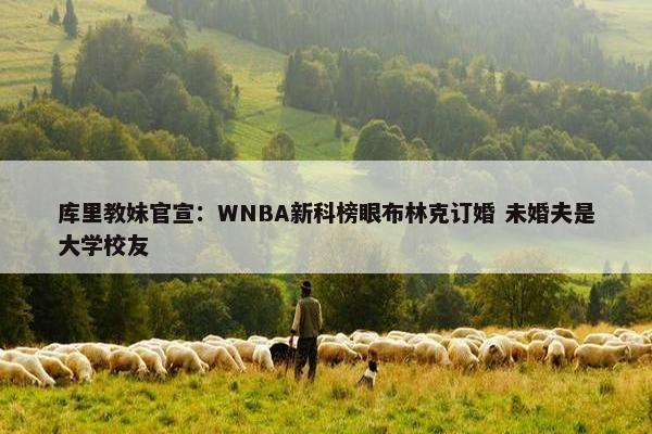 库里教妹官宣：WNBA新科榜眼布林克订婚 未婚夫是大学校友