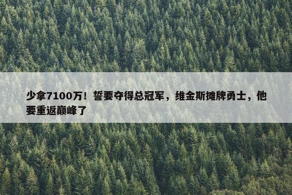 少拿7100万！誓要夺得总冠军，维金斯摊牌勇士，他要重返巅峰了