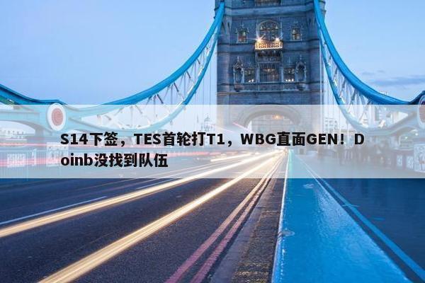 S14下签，TES首轮打T1，WBG直面GEN！Doinb没找到队伍