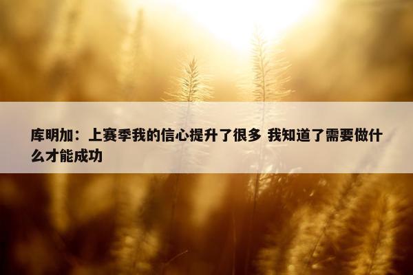 库明加：上赛季我的信心提升了很多 我知道了需要做什么才能成功