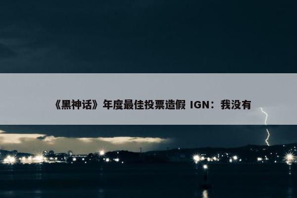 《黑神话》年度最佳投票造假 IGN：我没有