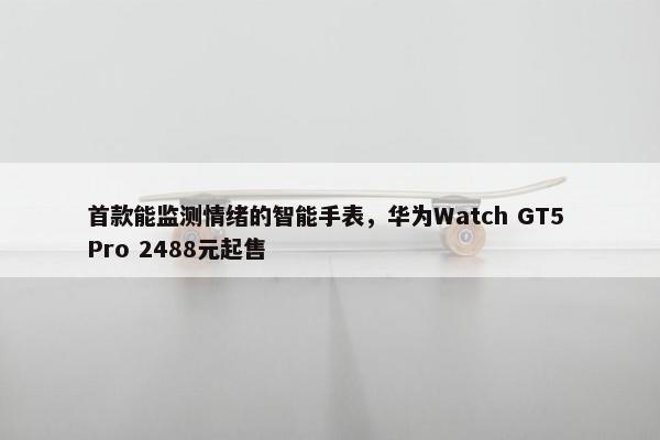 首款能监测情绪的智能手表，华为Watch GT5 Pro 2488元起售