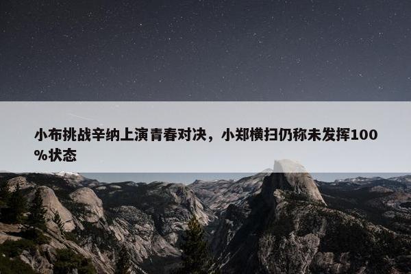 小布挑战辛纳上演青春对决，小郑横扫仍称未发挥100%状态