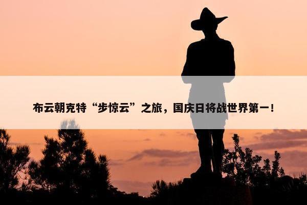 布云朝克特“步惊云”之旅，国庆日将战世界第一！