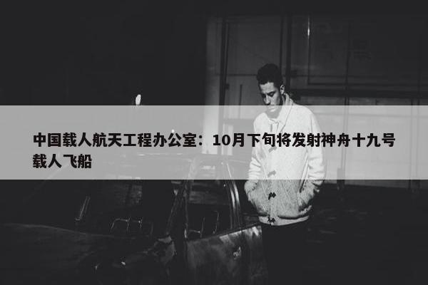 中国载人航天工程办公室：10月下旬将发射神舟十九号载人飞船