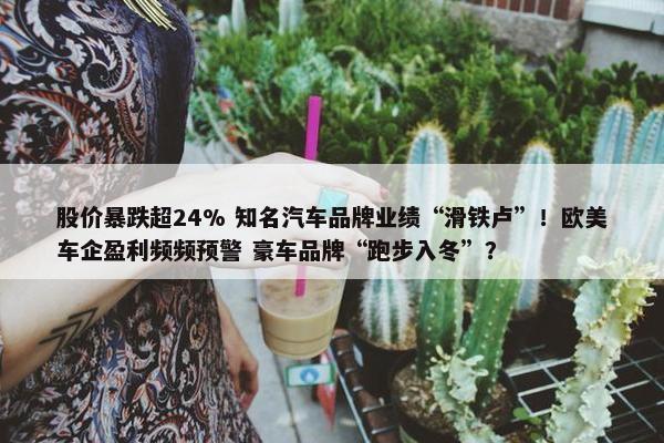 股价暴跌超24% 知名汽车品牌业绩“滑铁卢”！欧美车企盈利频频预警 豪车品牌“跑步入冬”？