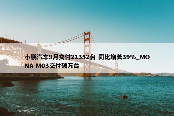 小鹏汽车9月交付21352台 同比增长39%_MONA M03交付破万台