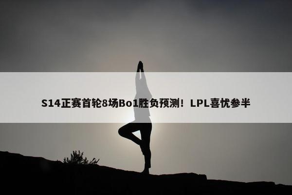 S14正赛首轮8场Bo1胜负预测！LPL喜忧参半